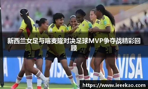 新西兰女足与喀麦隆对决足球MVP争夺战精彩回顾