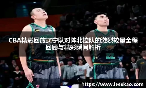 CBA精彩回放辽宁队对阵北控队的激烈较量全程回顾与精彩瞬间解析