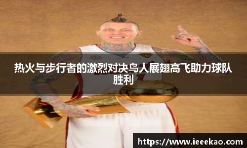 热火与步行者的激烈对决鸟人展翅高飞助力球队胜利
